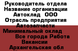 Руководитель отдела › Название организации ­ Автоклад, ООО › Отрасль предприятия ­ Автозапчасти › Минимальный оклад ­ 40 000 - Все города Работа » Вакансии   . Архангельская обл.,Северодвинск г.